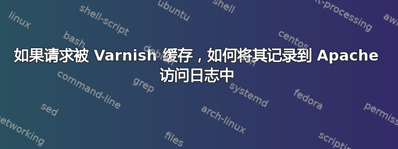 如果请求被 Varnish 缓存，如何将其记录到 Apache 访问日志中
