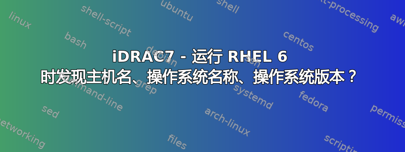 iDRAC7 - 运行 RHEL 6 时发现主机名、操作系统名称、操作系统版本？