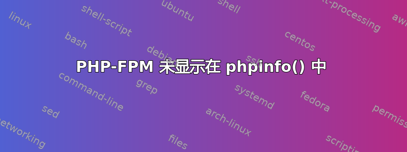 PHP-FPM 未显示在 phpinfo() 中