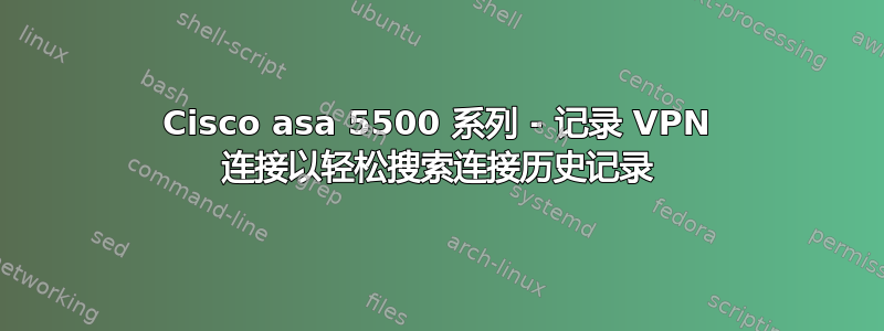 Cisco asa 5500 系列 - 记录 VPN 连接以轻松搜索连接历史记录