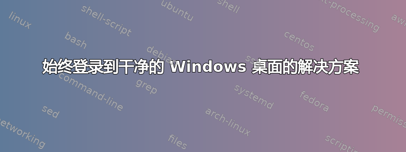 始终登录到干净的 Windows 桌面的解决方案