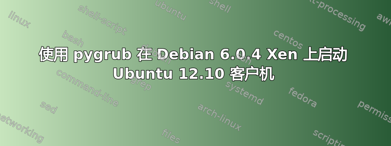 使用 pygrub 在 Debian 6.0.4 Xen 上启动 Ubuntu 12.10 客户机