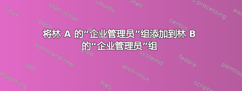 将林 A 的“企业管理员”组添加到林 B 的“企业管理员”组