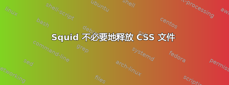 Squid 不必要地释放 CSS 文件