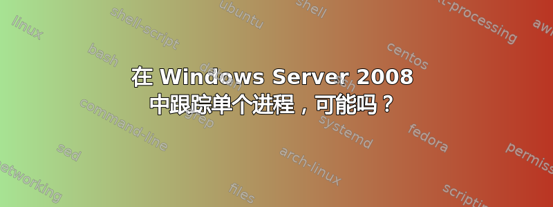 在 Windows Server 2008 中跟踪单个进程，可能吗？