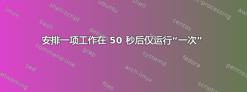 安排一项工作在 50 秒后仅运行“一次”