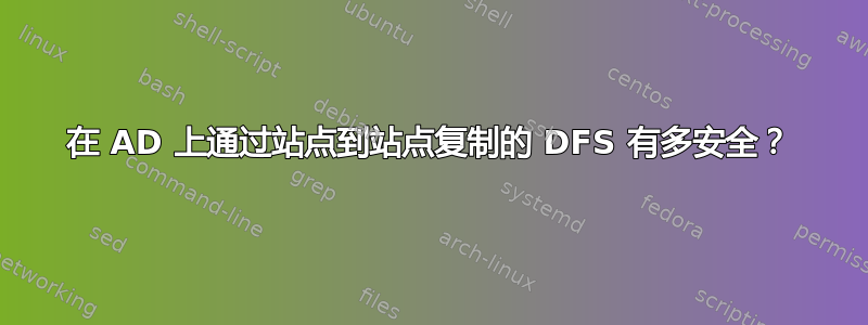 在 AD 上通过站点到站点复制的 DFS 有多安全？