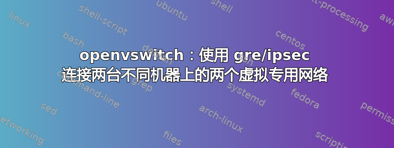 openvswitch：使用 gre/ipsec 连接两台不同机器上的两个虚拟专用网络