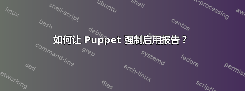 如何让 Puppet 强制启用报告？