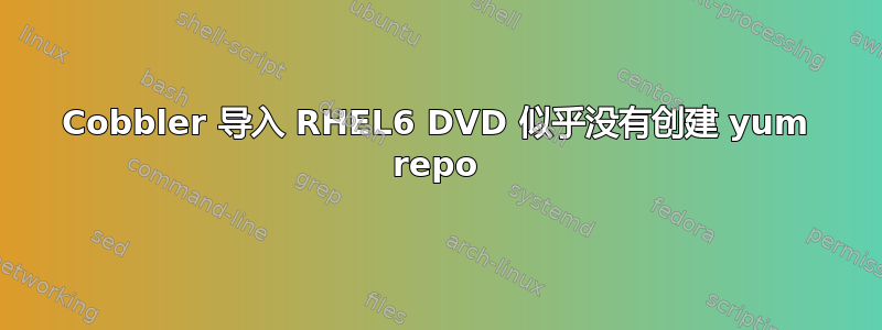 Cobbler 导入 RHEL6 DVD 似乎没有创建 yum repo