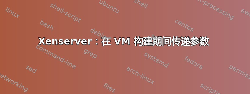 Xenserver：在 VM 构建期间传递参数