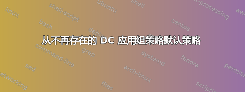 从不再存在的 DC 应用组策略默认策略