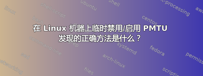 在 Linux 机器上临时禁用/启用 PMTU 发现的正确方法是什么？