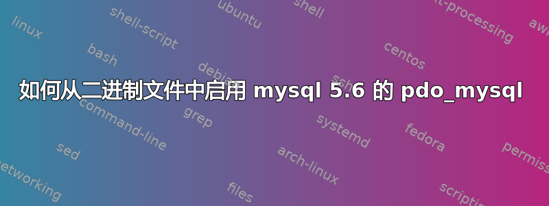 如何从二进制文件中启用 mysql 5.6 的 pdo_mysql