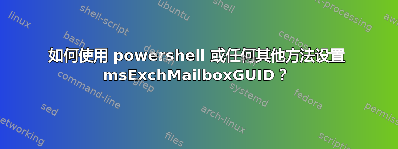 如何使用 powershell 或任何其他方法设置 msExchMailboxGUID？