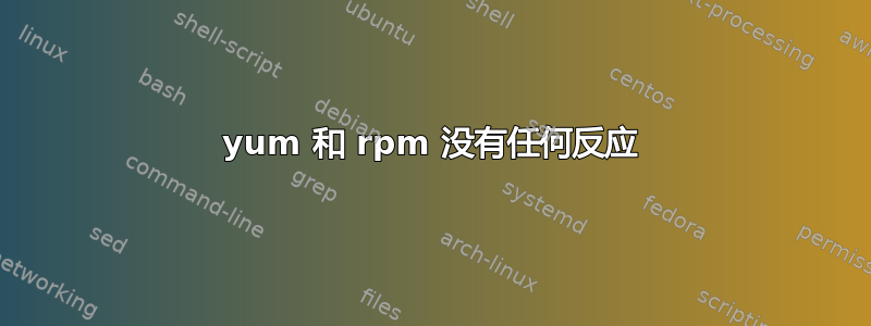 yum 和 rpm 没有任何反应