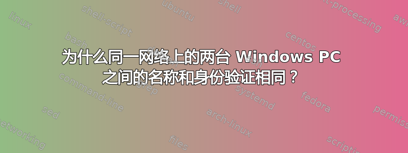 为什么同一网络上的两台 Windows PC 之间的名称和身份验证相同？