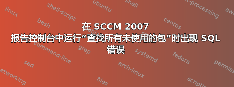 在 SCCM 2007 报告控制台中运行“查找所有未使用的包”时出现 SQL 错误