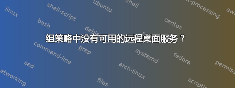 组策略中没有可用的远程桌面服务？