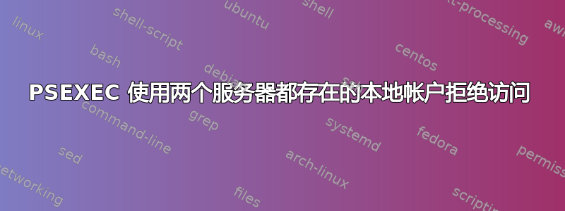 PSEXEC 使用两个服务器都存在的本地帐户拒绝访问