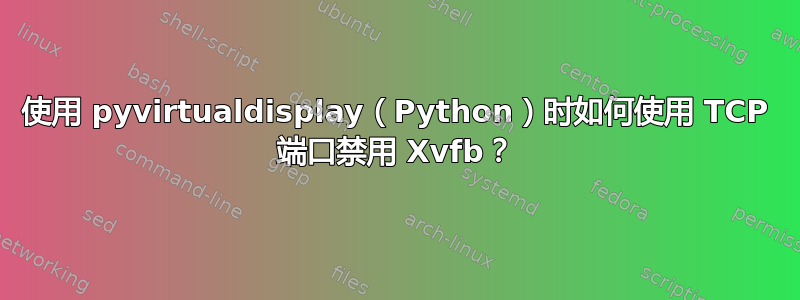 使用 pyvirtualdisplay（Python）时如何使用 TCP 端口禁用 Xvfb？