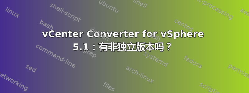 vCenter Converter for vSphere 5.1：有非独立版本吗？