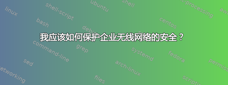 我应该如何保护企业无线网络的安全？