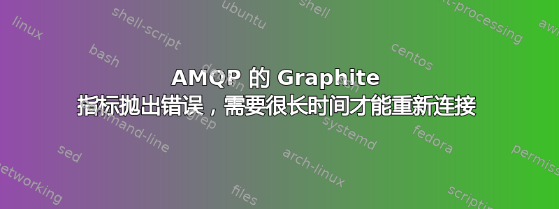 AMQP 的 Graphite 指标抛出错误，需要很长时间才能重新连接