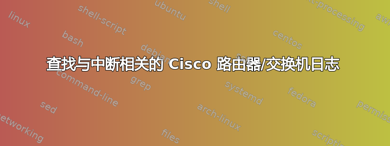 查找与中断相关的 Cisco 路由器/交换机日志