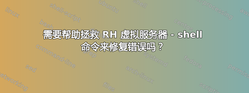 需要帮助拯救 RH 虚拟服务器 - shell 命令来修复错误吗？