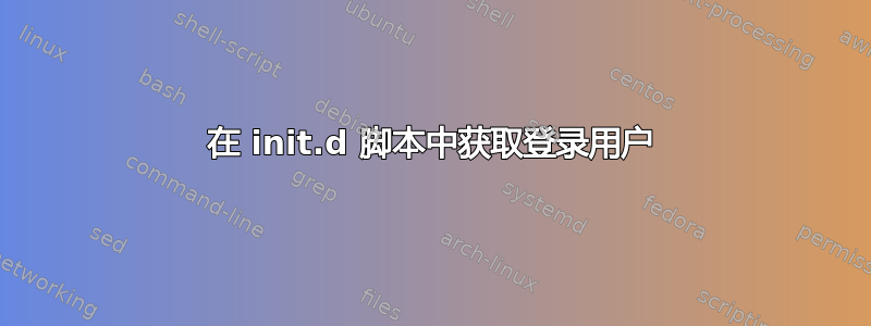 在 init.d 脚本中获取登录用户