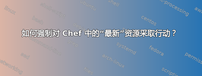 如何强制对 Chef 中的“最新”资源采取行动？