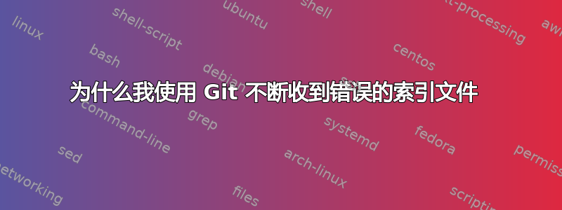 为什么我使用 Git 不断收到错误的索引文件 