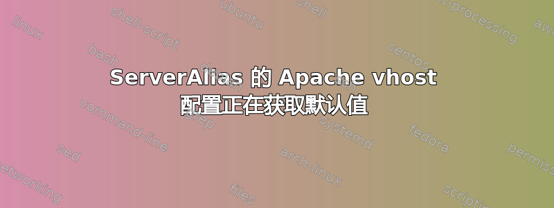 ServerAlias 的 Apache vhost 配置正在获取默认值