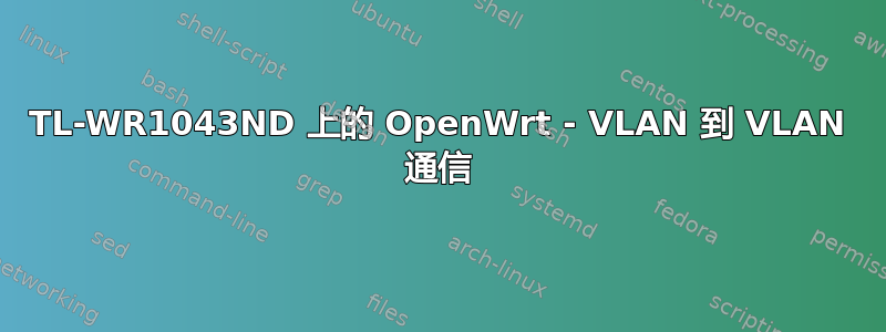 TL-WR1043ND 上的 OpenWrt - VLAN 到 VLAN 通信