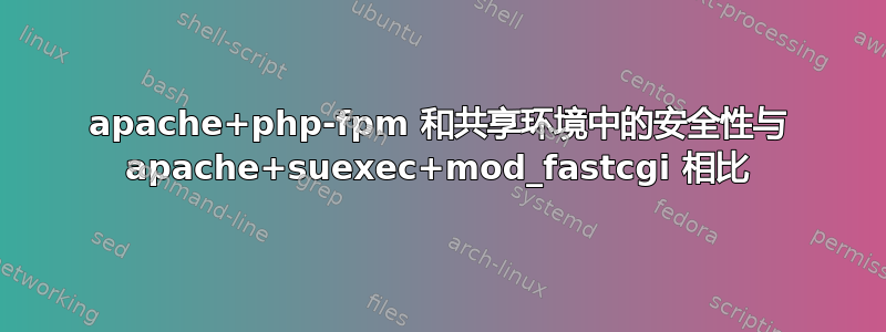 apache+php-fpm 和共享环境中的安全性与 apache+suexec+mod_fastcgi 相比