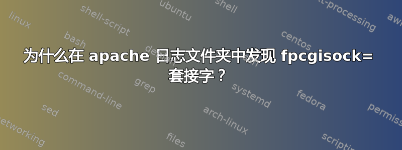 为什么在 apache 日志文件夹中发现 fpcgisock= 套接字？