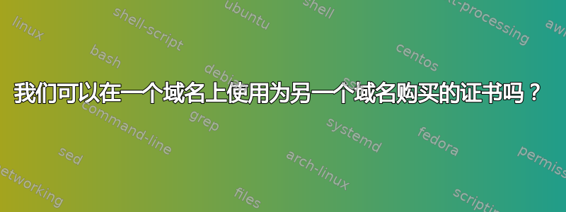 我们可以在一个域名上使用为另一个域名购买的证书吗？