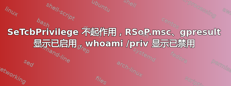 SeTcbPrivilege 不起作用，RSoP.msc、gpresult 显示已启用，whoami /priv 显示已禁用