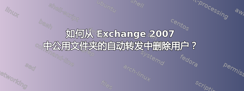 如何从 Exchange 2007 中公用文件夹的自动转发中删除用户？