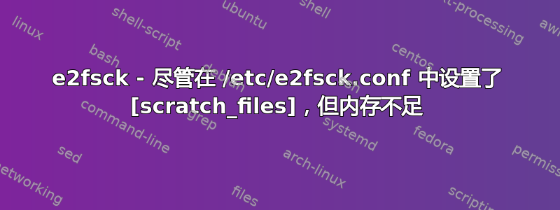 e2fsck - 尽管在 /etc/e2fsck.conf 中设置了 [scratch_files]，但内存不足