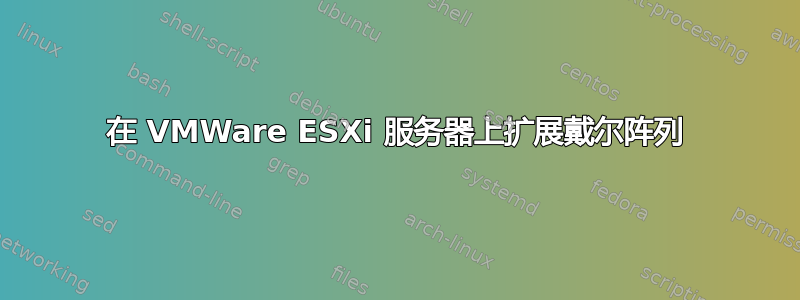 在 VMWare ESXi 服务器上扩展戴尔阵列