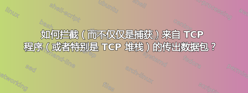 如何拦截（而不仅仅是捕获）来自 TCP 程序（或者特别是 TCP 堆栈）的传出数据包？ 