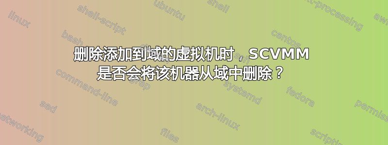 删除添加到域的虚拟机时，SCVMM 是否会将该机器从域中删除？