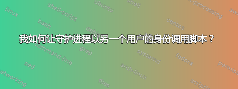 我如何让守护进程以另一个用户的身份调用脚本？