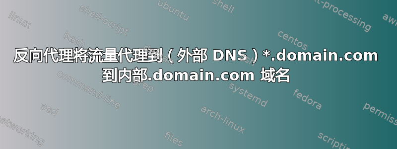 反向代理将流量代理到（外部 DNS）*.domain.com 到内部.domain.com 域名