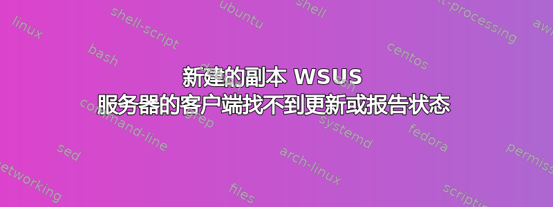 新建的副本 WSUS 服务器的客户端找不到更新或报告状态