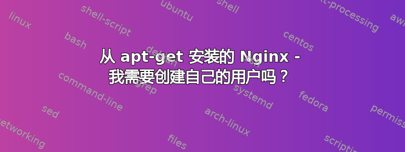 从 apt-get 安装的 Nginx - 我需要创建自己的用户吗？