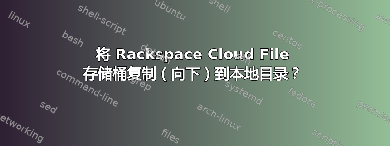 将 Rackspace Cloud File 存储桶复制（向下）到本地目录？