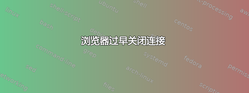 浏览器过早关闭连接